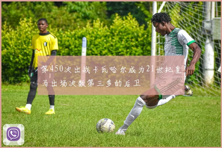 第450次出战卡瓦哈尔成为21世纪皇马出场次数第三多的后卫